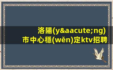 洛陽(yáng)市中心穩(wěn)定ktv招聘一起努力拼搏2024洛陽(yáng)