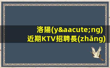 洛陽(yáng)近期KTV招聘長(zhǎng)期招聘禮儀模特