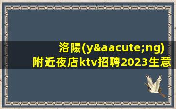 洛陽(yáng)附近夜店ktv招聘2023生意好直聘