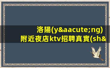 洛陽(yáng)附近夜店ktv招聘真實(shí)可靠非中介