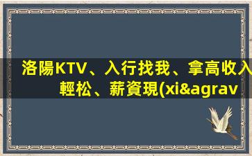 洛陽KTV、入行找我、拿高收入輕松、薪資現(xiàn)結(jié)、