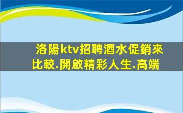 洛陽ktv招聘酒水促銷來比較.開啟精彩人生.高端