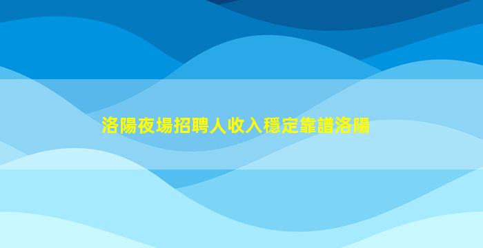 洛陽夜場招聘人收入穩定靠譜洛陽