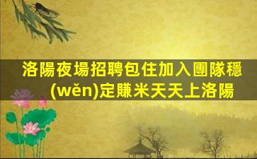 洛陽夜場招聘包住加入團隊穩(wěn)定賺米天天上洛陽