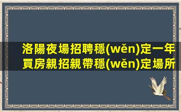 洛陽夜場招聘穩(wěn)定一年買房親招親帶穩(wěn)定場所洛陽