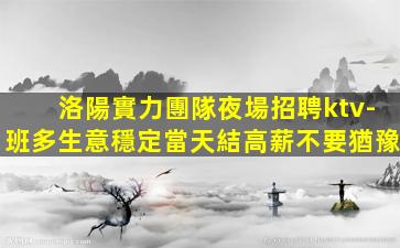洛陽實力團隊夜場招聘ktv-班多生意穩定當天結高薪不要猶豫