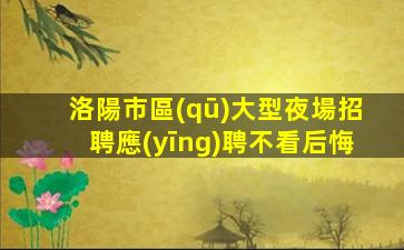 洛陽市區(qū)大型夜場招聘應(yīng)聘不看后悔