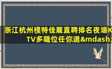 浙江杭州模特佳麗直聘排名夜場KTV多職位任你選—浙江杭州夜場內(nèi)部招聘2024聘女服務(wù)員可兼職