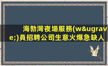 海勃灣夜場服務(wù)員招聘公司生意火爆急缺人才市場日結(jié)12