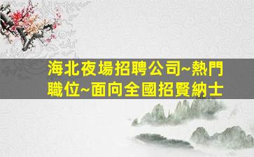 海北夜場招聘公司~熱門職位~面向全國招賢納士