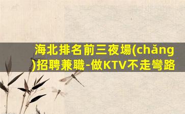 海北排名前三夜場(chǎng)招聘兼職-做KTV不走彎路