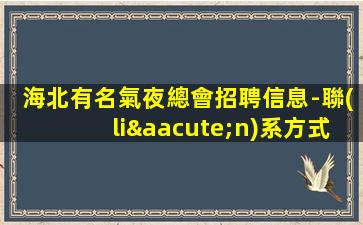 海北有名氣夜總會招聘信息-聯(lián)系方式找我絕不會后悔