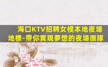 海口KTV招聘女模本地夜場地標-帶你實現夢想的夜場團隊