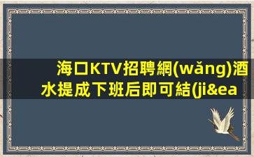 海口KTV招聘網(wǎng)酒水提成下班后即可結(jié)算工資