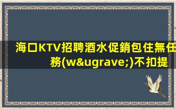 海口KTV招聘酒水促銷包住無任務(wù)不扣提成適