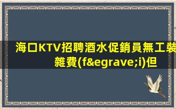 海口KTV招聘酒水促銷員無工裝雜費(fèi)但