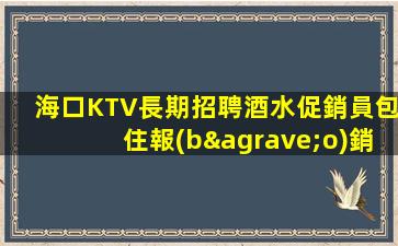 海口KTV長期招聘酒水促銷員包住報(bào)銷路費(fèi)無任務(wù)角
