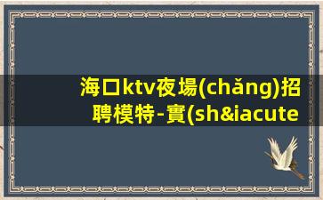 海口ktv夜場(chǎng)招聘模特-實(shí)力領(lǐng)隊(duì)招聘