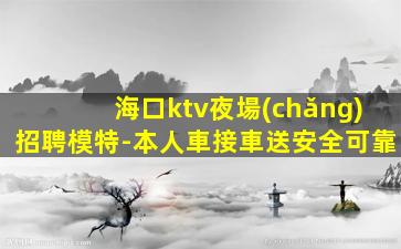 海口ktv夜場(chǎng)招聘模特-本人車接車送安全可靠