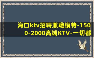 海口ktv招聘兼職模特-1500-2000高端KTV-一切都