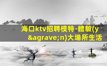 海口ktv招聘模特-體驗(yàn)大場所生活