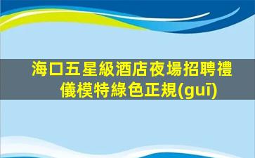 海口五星級酒店夜場招聘禮儀模特綠色正規(guī)