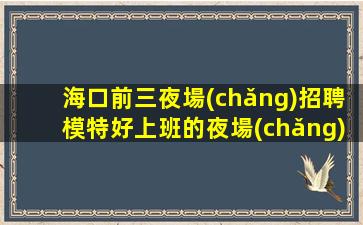 海口前三夜場(chǎng)招聘模特好上班的夜場(chǎng)直招