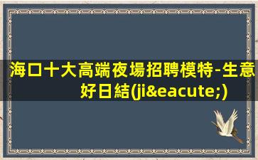海口十大高端夜場招聘模特-生意好日結(jié)
