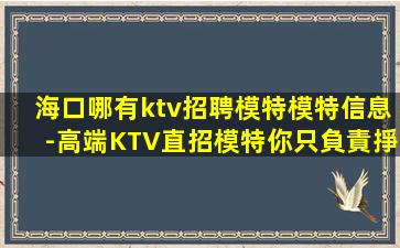 海口哪有ktv招聘模特模特信息-高端KTV直招模特你只負責掙