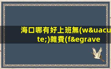 海口哪有好上班無(wú)雜費(fèi)-本地夜場(chǎng)招聘豪華ktv生意巨好當(dāng)天結(jié)