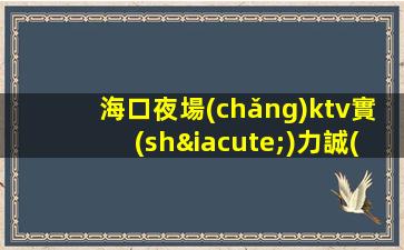 海口夜場(chǎng)ktv實(shí)力誠(chéng)聘-生意巨好當(dāng)天結(jié)高工資按時(shí)結(jié)