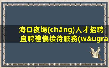 海口夜場(chǎng)人才招聘直聘禮儀接待服務(wù)員