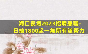 海口夜場2023招聘兼職-日結1800起一無所有該努力