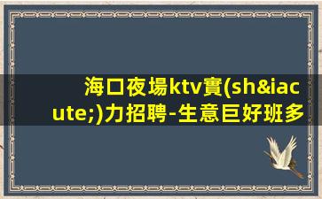 海口夜場ktv實(shí)力招聘-生意巨好班多好上班報(bào)銷雜費(fèi)