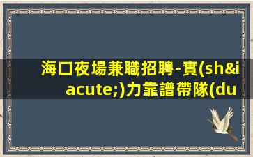 海口夜場兼職招聘-實(shí)力靠譜帶隊(duì)