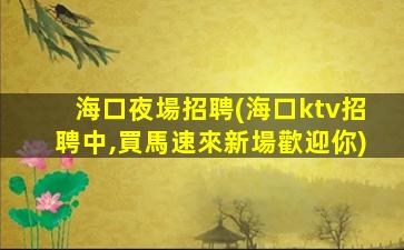 海口夜場招聘(海口ktv招聘中,買馬速來新場歡迎你)
