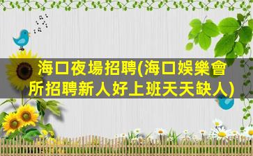 海口夜場招聘(海口娛樂會所招聘新人好上班天天缺人)