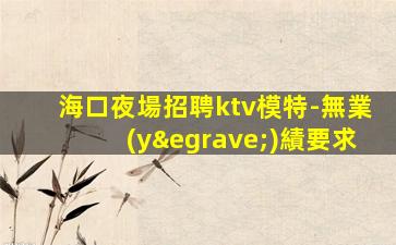 海口夜場招聘ktv模特-無業(yè)績要求