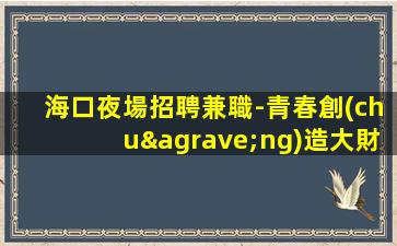 海口夜場招聘兼職-青春創(chuàng)造大財富