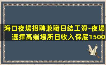 海口夜場招聘兼職日結工資-夜場選擇高端場所日收入保底1500