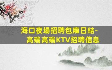 海口夜場招聘包廂日結-高端高端KTV招聘信息