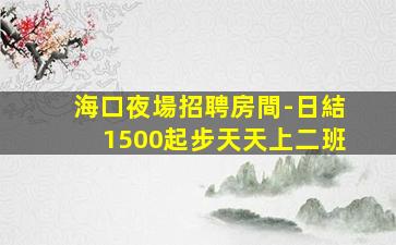 海口夜場招聘房間-日結1500起步天天上二班