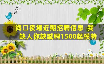 海口夜場近期招聘信息-我缺人你缺誠聘1500起模特