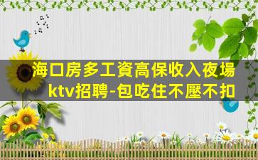 海口房多工資高保收入夜場ktv招聘-包吃住不壓不扣