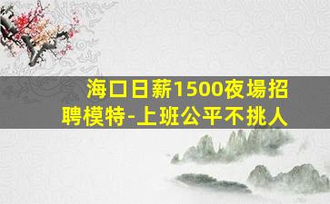 海口日薪1500夜場招聘模特-上班公平不挑人