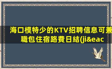 海口模特少的KTV招聘信息可兼職包住宿路費日結(jié)