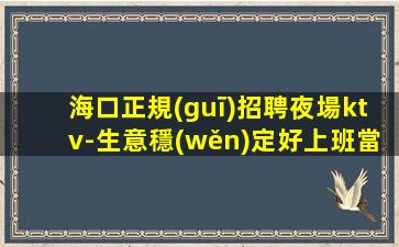 海口正規(guī)招聘夜場ktv-生意穩(wěn)定好上班當(dāng)天結(jié)不壓不扣不拖欠