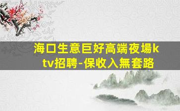 海口生意巨好高端夜場ktv招聘-保收入無套路