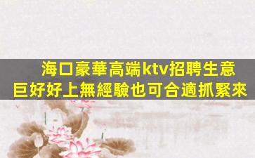 海口豪華高端ktv招聘生意巨好好上無經驗也可合適抓緊來