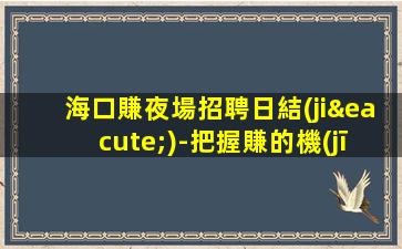 海口賺夜場招聘日結(jié)-把握賺的機(jī)會